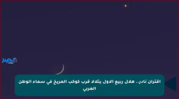 اقتران نادر.. هلال ربيع الأول يتلألأ قرب كوكب المريخ في سماء الوطن العربي
